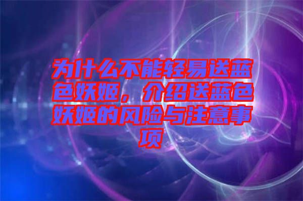 為什么不能輕易送藍(lán)色妖姬，介紹送藍(lán)色妖姬的風(fēng)險(xiǎn)與注意事項(xiàng)