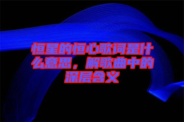 恒星的恒心歌詞是什么意思，解歌曲中的深層含義
