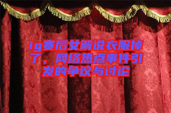 ig賽后女解說衣服掉了，網(wǎng)絡(luò)熱點事件引發(fā)的爭議與討論