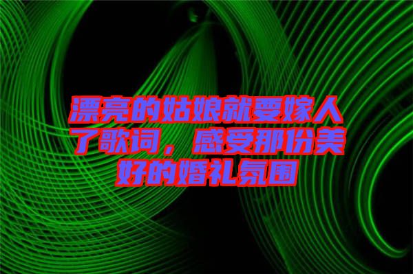 漂亮的姑娘就要嫁人了歌詞，感受那份美好的婚禮氛圍