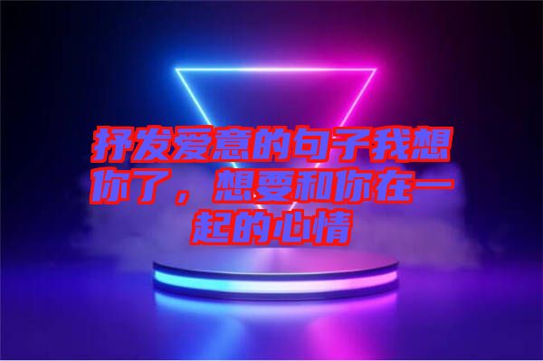 抒發(fā)愛意的句子我想你了，想要和你在一起的心情