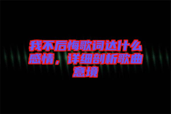 我不后悔歌詞達(dá)什么感情，詳細(xì)剖析歌曲意境
