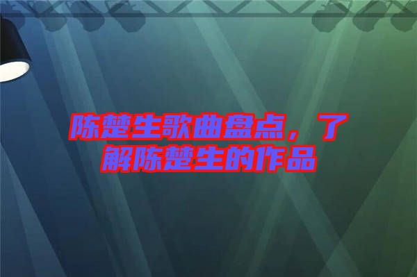 陳楚生歌曲盤(pán)點(diǎn)，了解陳楚生的作品