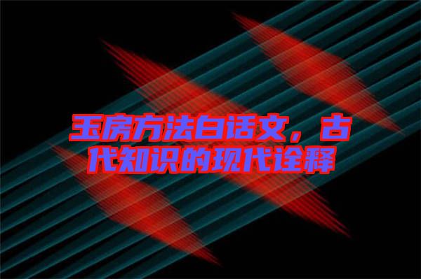 玉房方法白話文，古代知識(shí)的現(xiàn)代詮釋