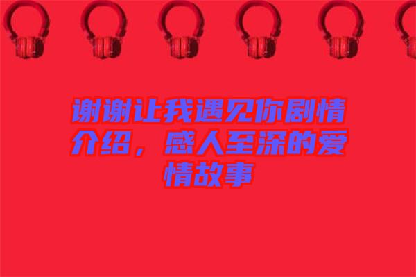 謝謝讓我遇見你劇情介紹，感人至深的愛情故事