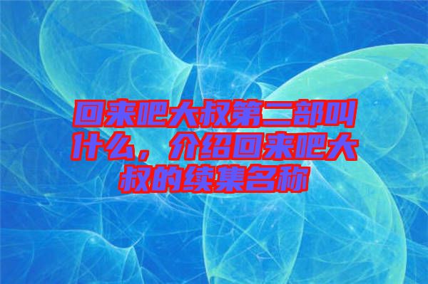 回來吧大叔第二部叫什么，介紹回來吧大叔的續(xù)集名稱
