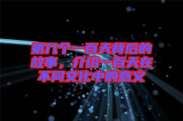 第幾個(gè)一百天背后的故事，介紹一百天在不同文化中的意義
