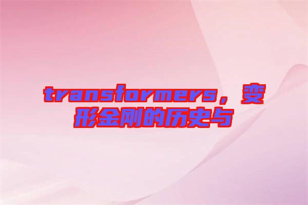 transformers，變形金剛的歷史與