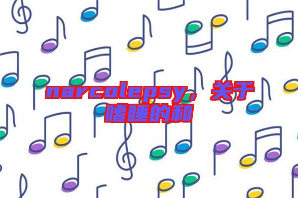 narcolepsy，關(guān)于嗜睡的和
