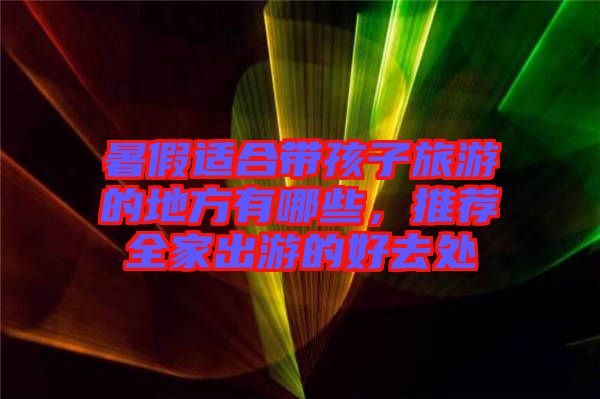 暑假適合帶孩子旅游的地方有哪些，推薦全家出游的好去處