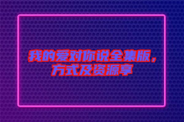 我的愛對你說全集版，方式及資源享