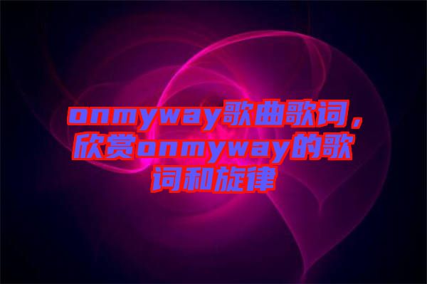onmyway歌曲歌詞，欣賞onmyway的歌詞和旋律