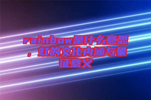 rainbow是什么意思，虹的文化內(nèi)涵與象征意義