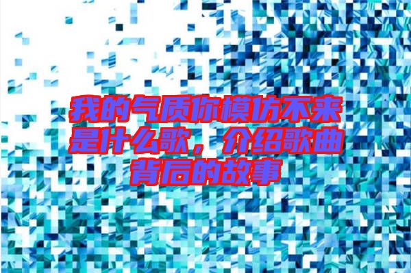 我的氣質(zhì)你模仿不來(lái)是什么歌，介紹歌曲背后的故事