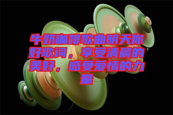 牛奶咖啡歌曲明天你好歌詞，享受清晨的美好，感受愛情的力量