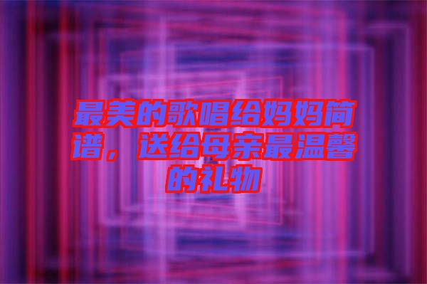 最美的歌唱給媽媽簡譜，送給母親最溫馨的禮物