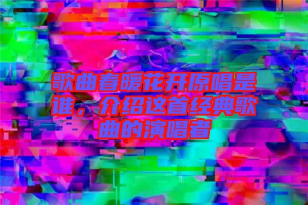 歌曲春暖花開原唱是誰(shuí)，介紹這首經(jīng)典歌曲的演唱者