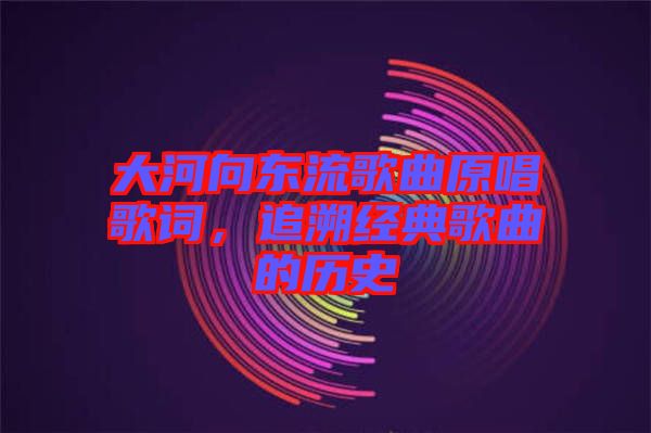 大河向東流歌曲原唱歌詞，追溯經(jīng)典歌曲的歷史