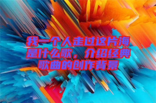 我一個人走過這片海是什么歌，介紹經(jīng)典歌曲的創(chuàng)作背景