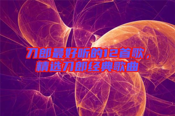 刀郎最好聽的12首歌，精選刀郎經(jīng)典歌曲