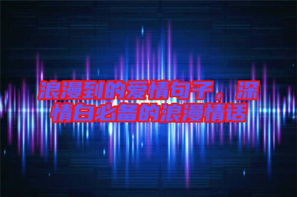 浪漫到的愛情句子，深情白必備的浪漫情話