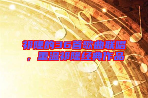 祁隆的36首歌曲聯(lián)唱，重溫祁隆經典作品