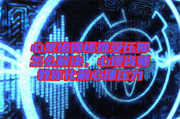 心里堵得慌難受壓抑怎么解決，心理咨師教你化解心理壓力