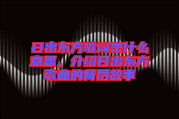 日出東方歌詞是什么意思，介紹日出東方歌曲的背后故事
