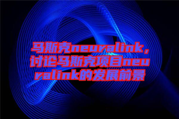 馬斯克neuralink，討論馬斯克項(xiàng)目neuralink的發(fā)展前景