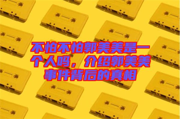 不怕不怕郭美美是一個(gè)人嗎，介紹郭美美事件背后的真相