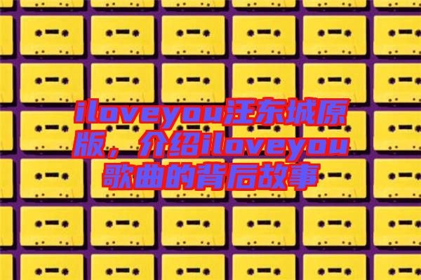 iloveyou汪東城原版，介紹iloveyou歌曲的背后故事