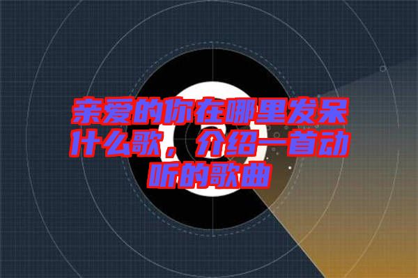 親愛(ài)的你在哪里發(fā)呆什么歌，介紹一首動(dòng)聽(tīng)的歌曲