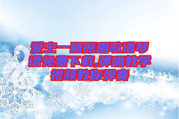 愛主一回原唱歌譜琴譜免費下載,彈唱教學(xué)視頻教你彈奏
