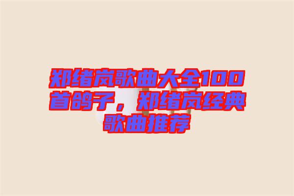 鄭緒嵐歌曲大全100首鴿子，鄭緒嵐經(jīng)典歌曲推薦