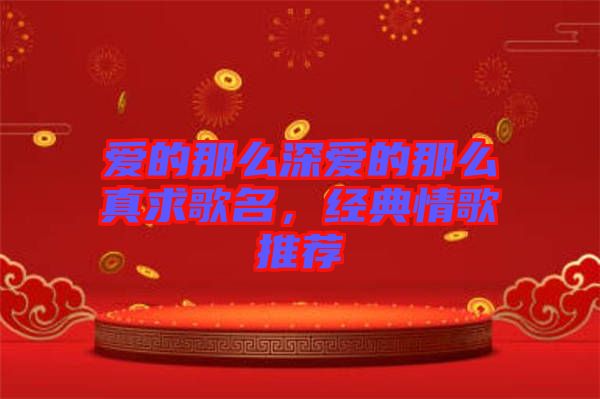 愛(ài)的那么深?lèi)?ài)的那么真求歌名，經(jīng)典情歌推薦