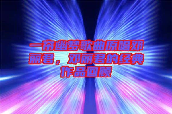 一簾幽夢歌曲原唱鄧麗君，鄧麗君的經(jīng)典作品回顧