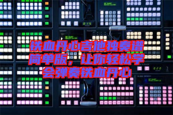 鐵血丹心吉他獨奏譜簡單版，讓你輕松學(xué)會彈奏鐵血丹心