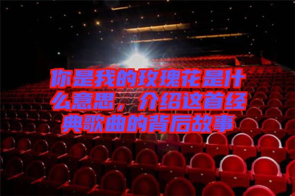 你是我的玫瑰花是什么意思，介紹這首經(jīng)典歌曲的背后故事