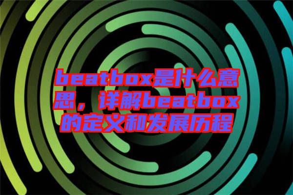 beatbox是什么意思，詳解beatbox的定義和發(fā)展歷程