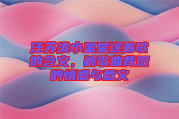 汪蘇瀧小星星這首歌的含義，解歌曲背后的情感與意義
