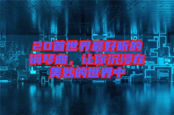 20首世界最好聽的鋼琴曲，讓你沉浸在美妙的世界中