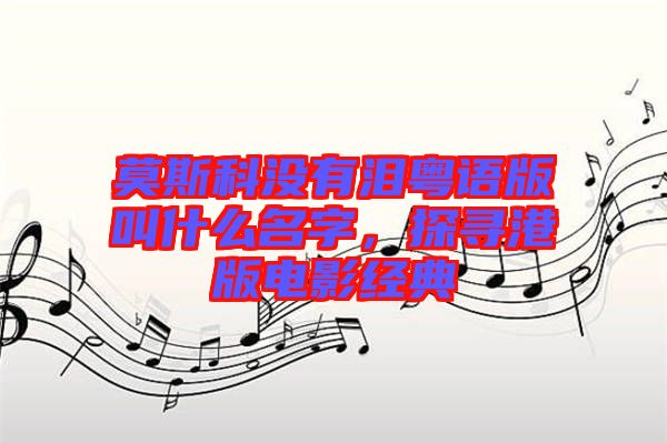 莫斯科沒有淚粵語版叫什么名字，探尋港版電影經(jīng)典