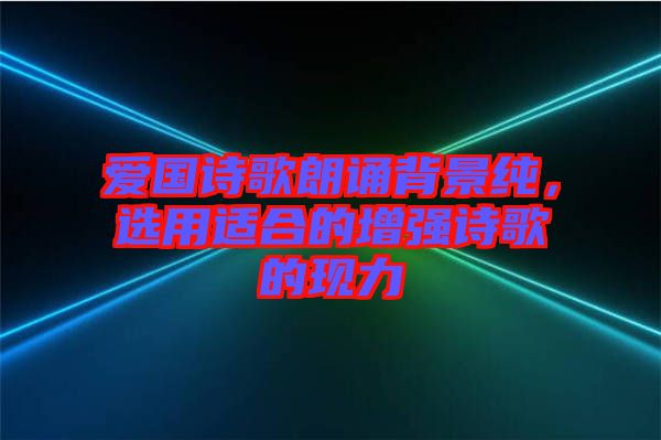 愛國詩歌朗誦背景純，選用適合的增強(qiáng)詩歌的現(xiàn)力