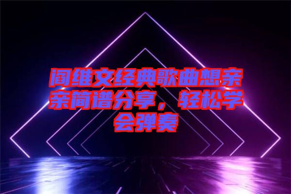 閻維文經(jīng)典歌曲想親親簡(jiǎn)譜分享，輕松學(xué)會(huì)彈奏