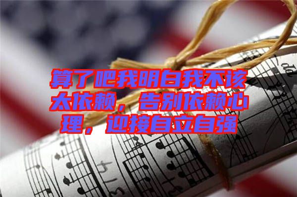 算了吧我明白我不該太依賴，告別依賴心理，迎接自立自強(qiáng)