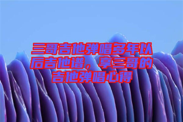 三哥吉他彈唱多年以后吉他譜，享三哥的吉他彈唱心得