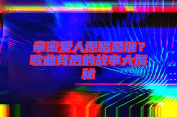 親密愛人原唱是誰？歌曲背后的故事大揭秘