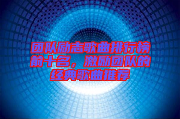 團隊勵志歌曲排行榜前十名，激勵團隊的經(jīng)典歌曲推薦
