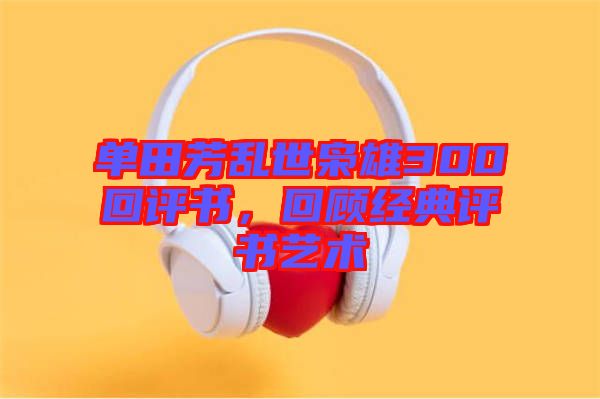 單田芳亂世梟雄300回評(píng)書，回顧經(jīng)典評(píng)書藝術(shù)