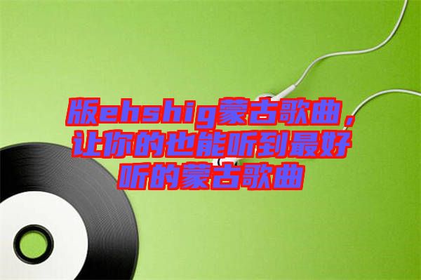 版ehshig蒙古歌曲，讓你的也能聽到最好聽的蒙古歌曲